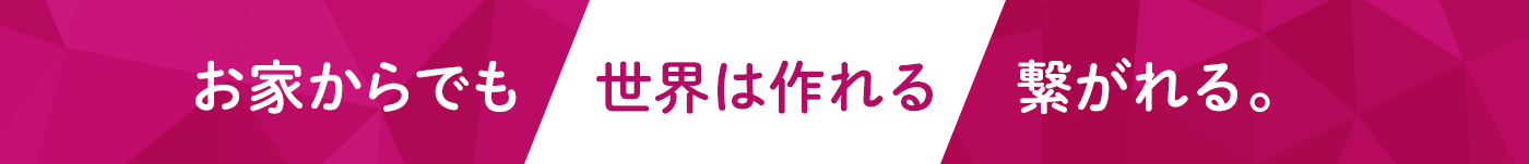 お家からでも世界は作れる。繋がれる。