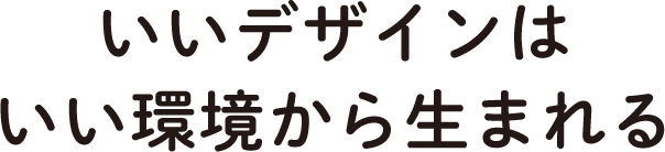 いいデザインはいい環境から生まれる