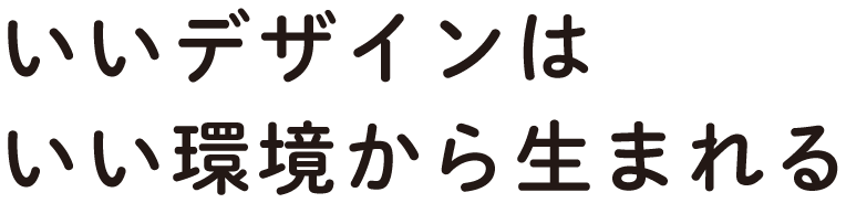 いいデザインはいい環境から生まれる