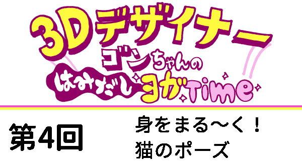 【3Dデザイナー】ゴンちゃんのはみだしヨガTime　第4回　身をまる～く猫のポーズ　OKAME 修正の先に完成品と実力が手に入りますよ！きっと…！