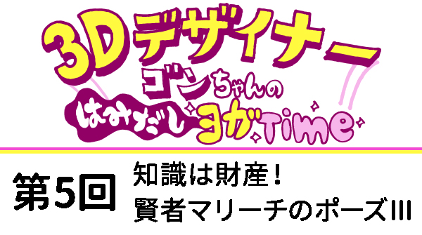 【３Dデザイナー】ゴンちゃんのはみだしヨガTime　第5回 OKAME 知識は財産！賢者マリーチのポーズⅢ