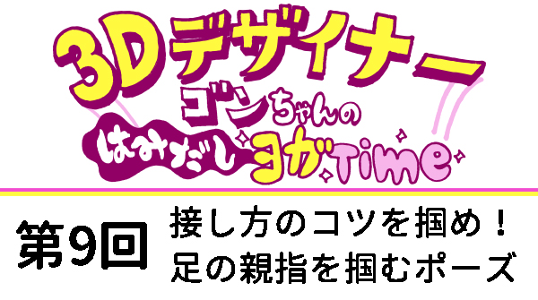 【３D デザイナー】ゴンちゃんのはみだしヨガ Time OKAME 第 9 回 接し方のコツを掴 め！足の親指を掴むポーズ