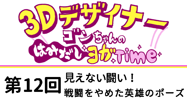 【３D デザイナー】ゴンちゃんのはみだしヨガ Time OKAME 第 12回 見えない闘い！戦闘をやめた英雄のポーズ