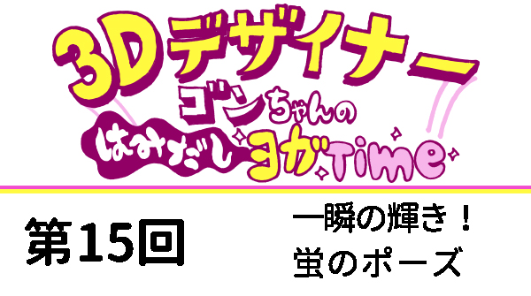 【３D デザイナー】ゴンちゃんのはみだしヨガ Time OKAME 第 15回 一瞬の輝き！蛍のポーズ