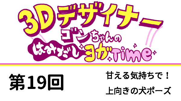 【３D デザイナー】ゴンちゃんのはみだしヨガ Time OKAME 第 19回 甘える気持ちで！　上向き犬のポーズ