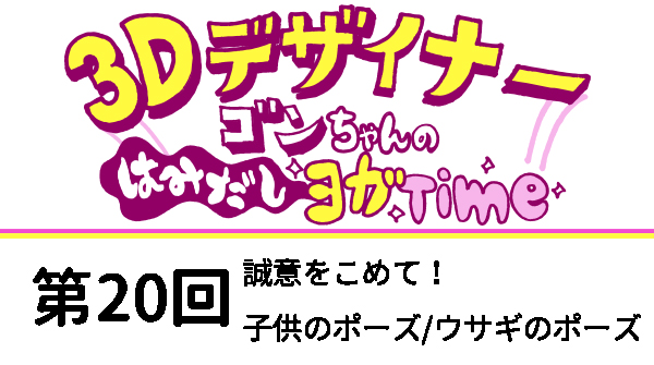 【３D デザイナー】ゴンちゃんのはみだしヨガ Time OKAME 第 20回 誠意をこめて！　子供のポーズ／ウサギのポーズ