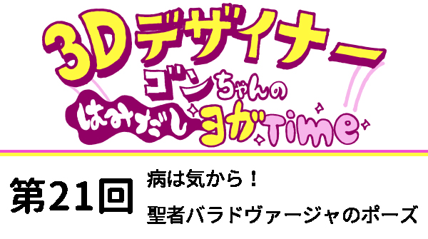 【３D デザイナー】ゴンちゃんのはみだしヨガ Time OKAME 第 21回 病は気から！聖者パラドヴァージャのポーズ