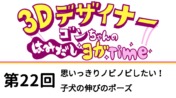 【３D デザイナー】ゴンちゃんのはみだしヨガ Time OKAME 第22回 思いっきりノビノビしたい！　子犬の伸びのポーズ